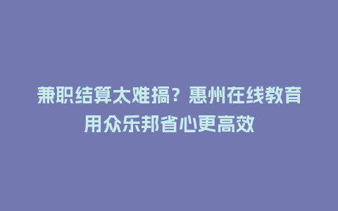 兼职结算太难搞？惠州在线教育用众乐邦省心更高效