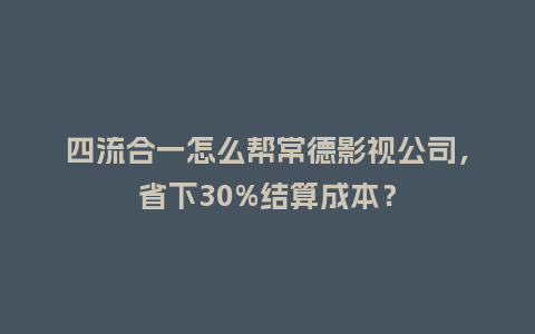 四流合一怎么帮常德影视公司,省下30%结算成本?插图 四流合一怎么帮常德影视公司,省下30%结算成本?插图