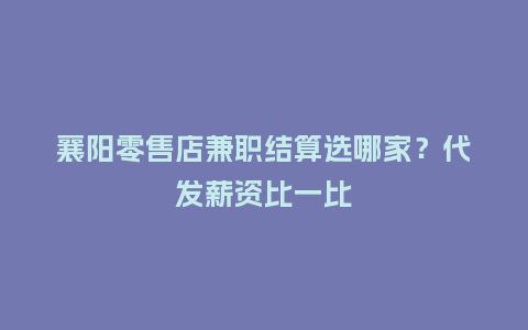 襄阳零售店兼职结算选哪家？代发薪资比一比