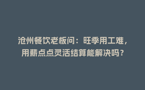 沧州餐饮老板问：旺季用工难，用薪点点灵活结算能解决吗？