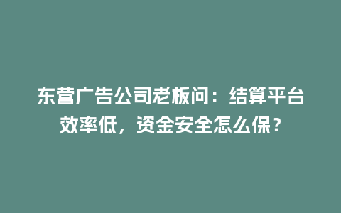 东营广告公司老板问：结算平台效率低，资金安全怎么保？