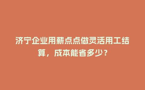 济宁企业用薪点点做灵活用工结算，成本能省多少？