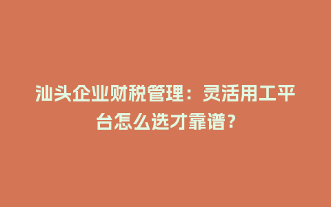 汕头企业财税管理：灵活用工平台怎么选才靠谱？