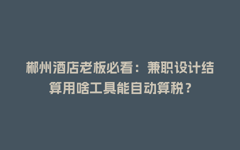 郴州酒店老板必看:兼职设计结算用啥工具能自动算税?插图 郴州酒店老板必看:兼职设计结算用啥工具能自动算税?插图