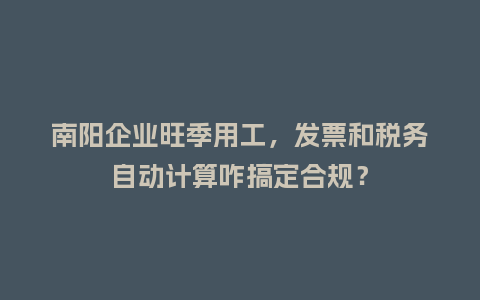 南阳企业旺季用工,发票和税务自动计算咋搞定合规?插图 南阳企业旺季用工,发票和税务自动计算咋搞定合规?插图