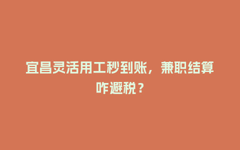 宜昌灵活用工秒到账，兼职结算咋避税？
