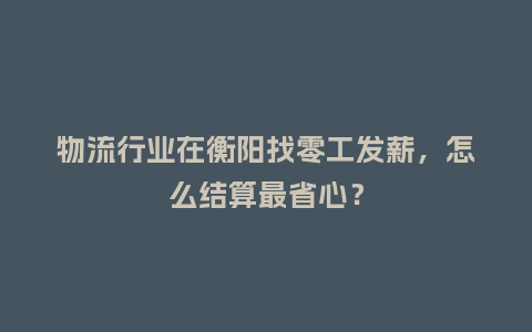物流行业在衡阳找零工发薪，怎么结算最省心？