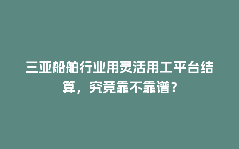 三亚船舶行业用灵活用工平台结算,究竟靠不靠谱?插图 三亚船舶行业用灵活用工平台结算,究竟靠不靠谱?插图