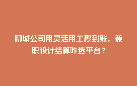 聊城公司用灵活用工秒到账，兼职设计结算咋选平台？