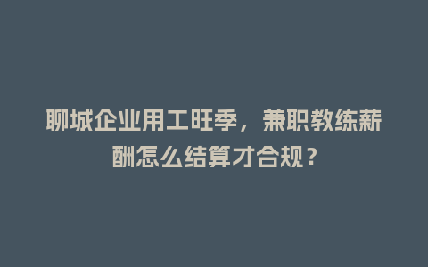 聊城企业用工旺季,兼职教练薪酬怎么结算才合规?插图 聊城企业用工旺季,兼职教练薪酬怎么结算才合规?插图