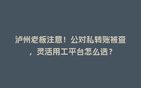 泸州老板注意！公对私转账被查，灵活用工平台怎么选？