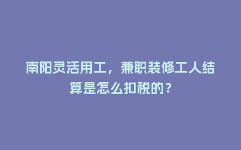 南阳灵活用工,兼职装修工人结算是怎么扣税的?插图 南阳灵活用工,兼职装修工人结算是怎么扣税的?插图