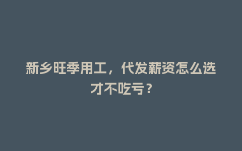 新乡旺季用工，代发薪资怎么选才不吃亏？