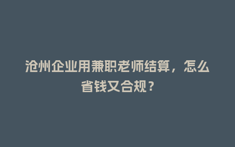 沧州企业用兼职老师结算,怎么省钱又合规?插图 沧州企业用兼职老师结算,怎么省钱又合规?插图