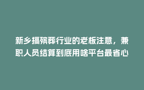 新乡搞殡葬行业的老板注意，兼职人员结算到底用啥平台最省心？