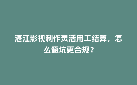 湛江影视制作灵活用工结算，怎么避坑更合规？