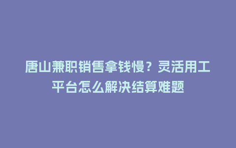 唐山兼职销售拿钱慢？灵活用工平台怎么解决结算难题