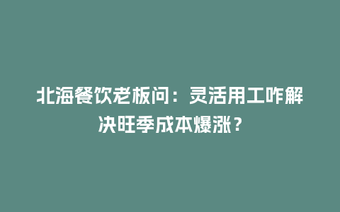 北海餐饮老板问：灵活用工咋解决旺季成本爆涨？