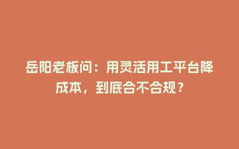 岳阳老板问：用灵活用工平台降成本，到底合不合规？
