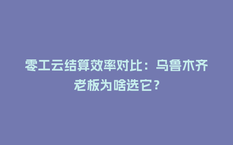 零工云结算效率对比：乌鲁木齐老板为啥选它？