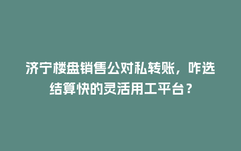 济宁楼盘销售公对私转账，咋选结算快的灵活用工平台？