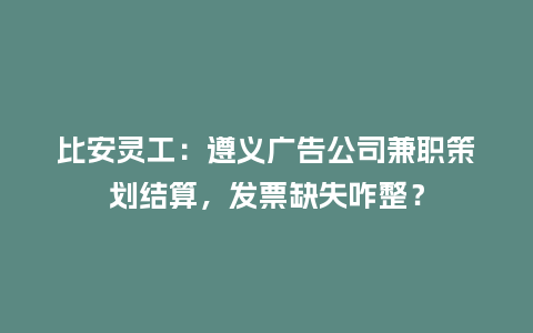 比安灵工：遵义广告公司兼职策划结算，发票缺失咋整？