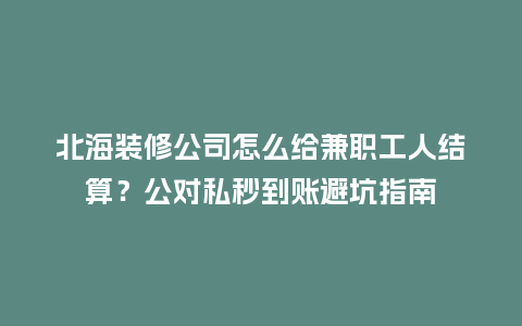 北海装修公司怎么给兼职工人结算？公对私秒到账避坑指南