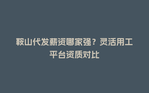 鞍山代发薪资哪家强？灵活用工平台资质对比