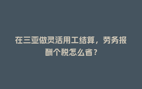 在三亚做灵活用工结算，劳务报酬个税怎么省？