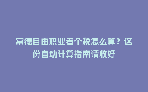 常德自由职业者个税怎么算？这份自动计算指南请收好