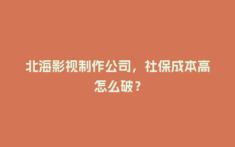 北海影视制作公司，社保成本高怎么破？