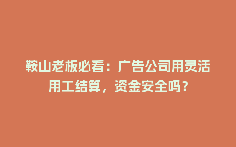 鞍山老板必看：广告公司用灵活用工结算，资金安全吗？
