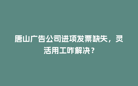 唐山广告公司进项发票缺失，灵活用工咋解决？