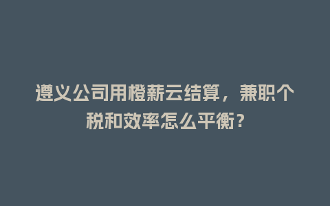 遵义公司用橙薪云结算，兼职个税和效率怎么平衡？