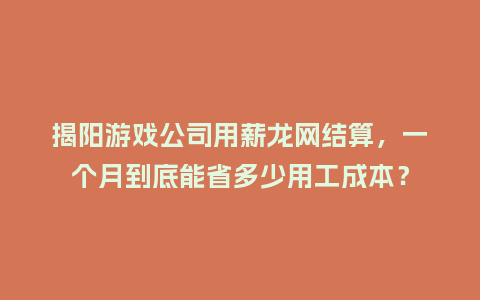 揭阳游戏公司用薪龙网结算，一个月到底能省多少用工成本？
