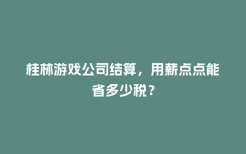 桂林游戏公司结算，用薪点点能省多少税？