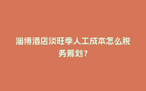 淄博酒店淡旺季人工成本怎么税务筹划？