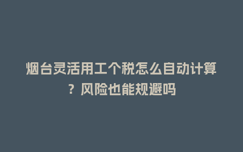 烟台灵活用工个税怎么自动计算？风险也能规避吗