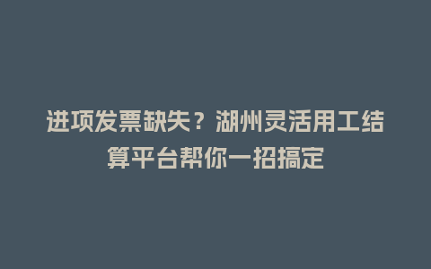 进项发票缺失？湖州灵活用工结算平台帮你一招搞定