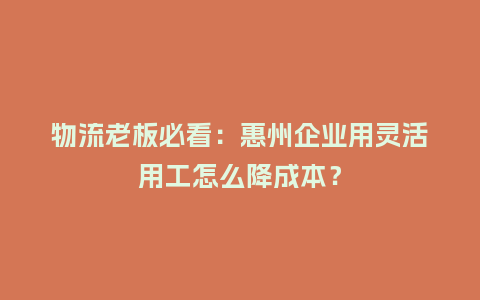物流老板必看：惠州企业用灵活用工怎么降成本？