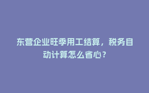 东营企业旺季用工结算，税务自动计算怎么省心？