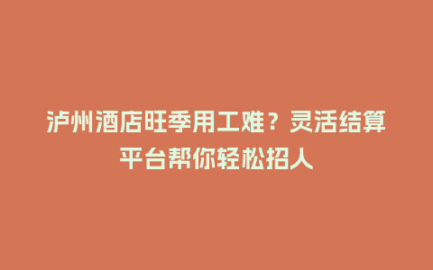 泸州酒店旺季用工难？灵活结算平台帮你轻松招人