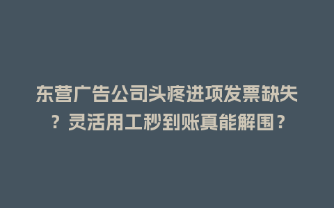东营广告公司头疼进项发票缺失？灵活用工秒到账真能解围？