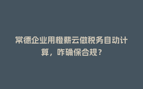 常德企业用橙薪云做税务自动计算，咋确保合规？
