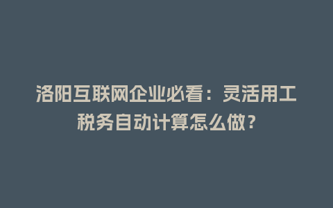 洛阳互联网企业必看：灵活用工税务自动计算怎么做？