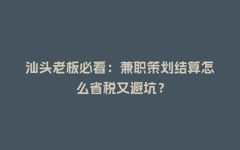 汕头老板必看：兼职策划结算怎么省税又避坑？