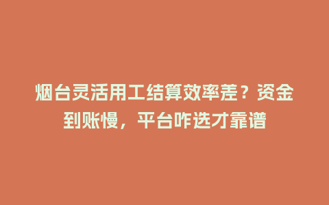 烟台灵活用工结算效率差?资金到账慢,平台咋选才靠谱插图 烟台灵活用工结算效率差?资金到账慢,平台咋选才靠谱插图