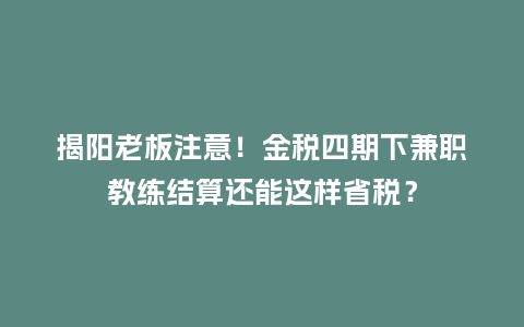 揭阳老板注意!金税四期下兼职教练结算还能这样省税?插图 揭阳老板注意!金税四期下兼职教练结算还能这样省税?插图