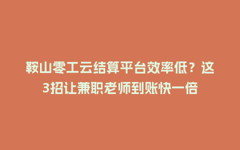 鞍山零工云结算平台效率低？这3招让兼职老师到账快一倍
