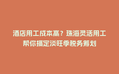 酒店用工成本高？珠海灵活用工帮你搞定淡旺季税务筹划